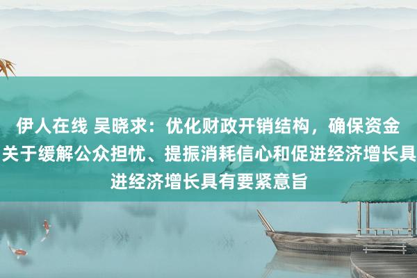 伊人在线 吴晓求：优化财政开销结构，确保资金有用诈欺，关于缓解公众担忧、提振消耗信心和促进经济增长具有要紧意旨