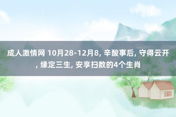 成人激情网 10月28-12月8， 辛酸事后， 守得云开， 缘定三生， 安享扫数的4个生肖