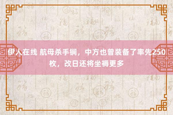 伊人在线 航母杀手锏，中方也曾装备了率先250枚，改日还将坐褥更多