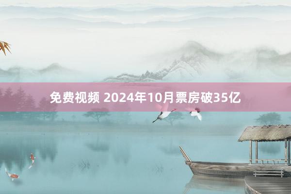 免费视频 2024年10月票房破35亿