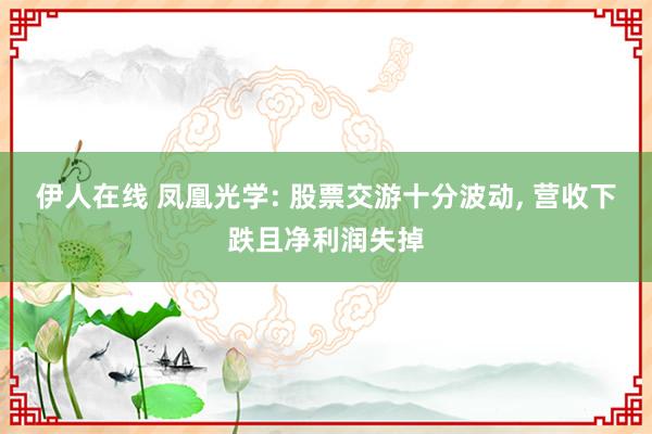 伊人在线 凤凰光学: 股票交游十分波动， 营收下跌且净利润失掉