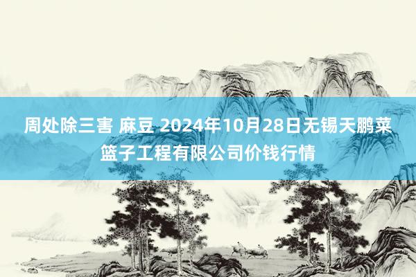 周处除三害 麻豆 2024年10月28日无锡天鹏菜篮子工程有限公司价钱行情