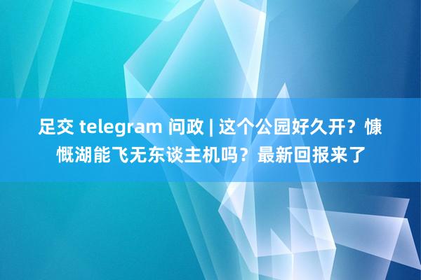 足交 telegram 问政 | 这个公园好久开？慷慨湖能飞无东谈主机吗？最新回报来了