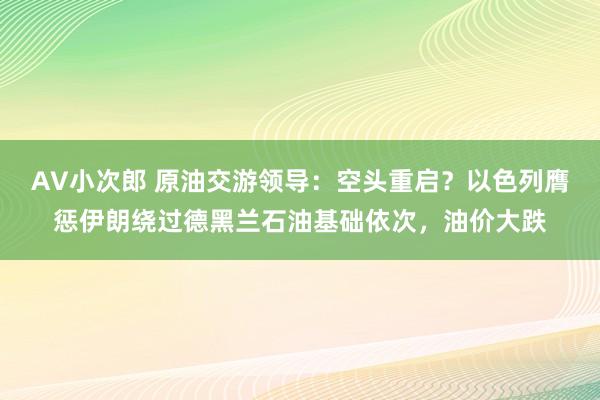 AV小次郎 原油交游领导：空头重启？以色列膺惩伊朗绕过德黑兰石油基础依次，油价大跌