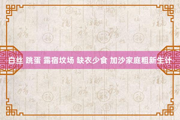 白丝 跳蛋 露宿坟场 缺衣少食 加沙家庭粗新生计