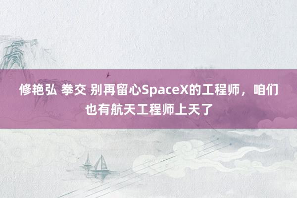 修艳弘 拳交 别再留心SpaceX的工程师，咱们也有航天工程师上天了