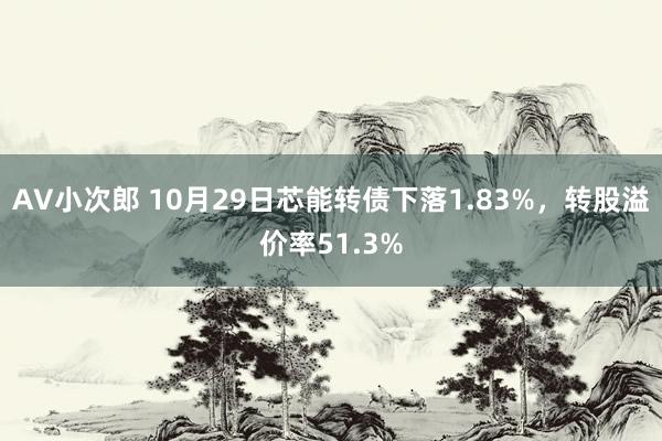 AV小次郎 10月29日芯能转债下落1.83%，转股溢价率51.3%