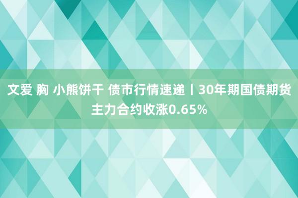 文爱 胸 小熊饼干 债市行情速递丨30年期国债期货主力合约收涨0.65%