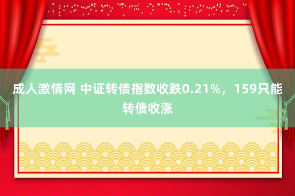 成人激情网 中证转债指数收跌0.21%，159只能转债收涨