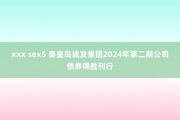 xxx sex5 秦皇岛城发集团2024年第二期公司债券得胜刊行