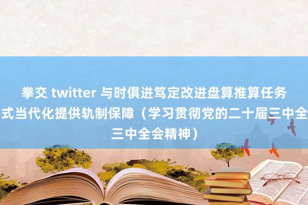 拳交 twitter 与时俱进笃定改进盘算推算任务  为中国式当代化提供轨制保障（学习贯彻党的二十届三中全会精神）