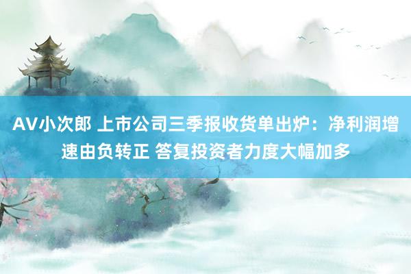 AV小次郎 上市公司三季报收货单出炉：净利润增速由负转正 答复投资者力度大幅加多