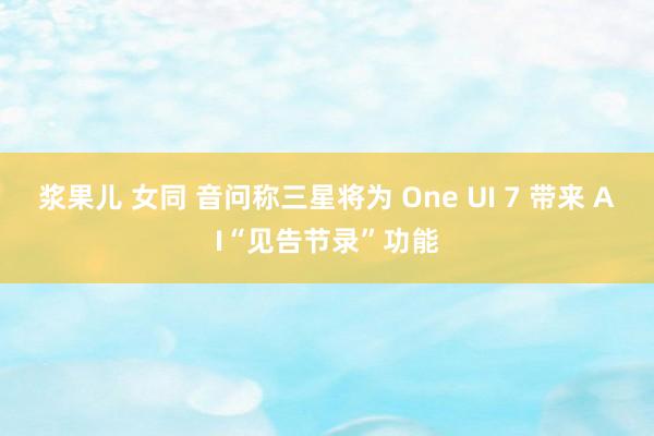 浆果儿 女同 音问称三星将为 One UI 7 带来 AI“见告节录”功能