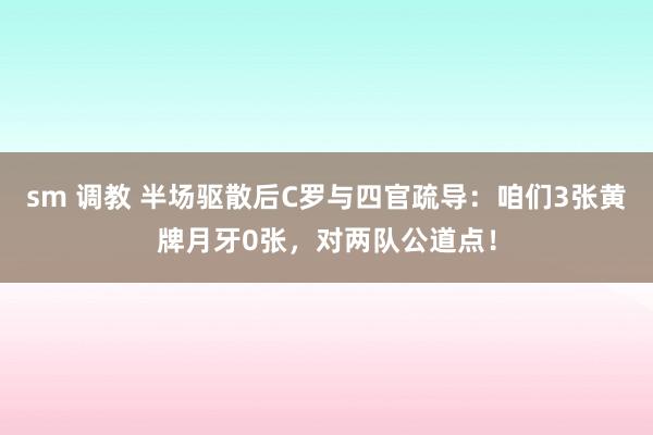 sm 调教 半场驱散后C罗与四官疏导：咱们3张黄牌月牙0张，对两队公道点！