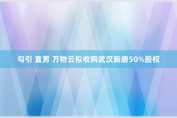 勾引 直男 万物云拟收购武汉新唐50%股权