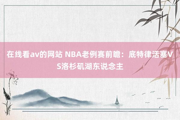 在线看av的网站 NBA老例赛前瞻：底特律活塞VS洛杉矶湖东说念主