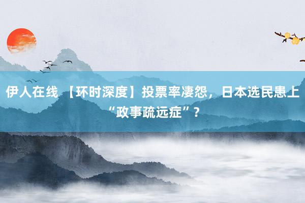 伊人在线 【环时深度】投票率凄怨，日本选民患上“政事疏远症”？