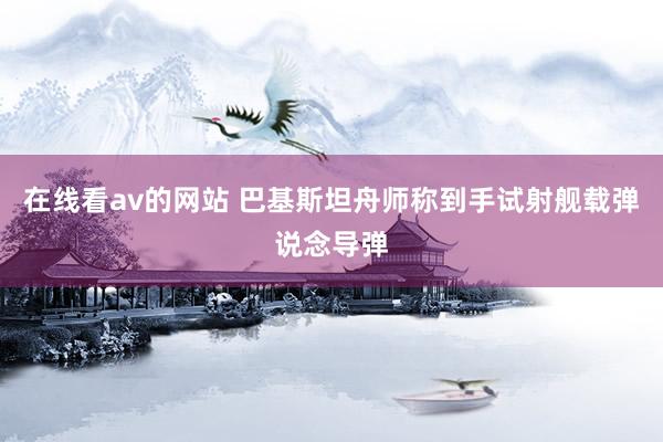 在线看av的网站 巴基斯坦舟师称到手试射舰载弹说念导弹