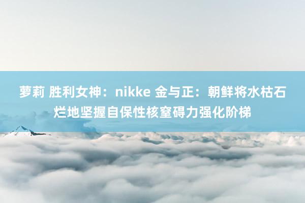 萝莉 胜利女神：nikke 金与正：朝鲜将水枯石烂地坚握自保性核窒碍力强化阶梯