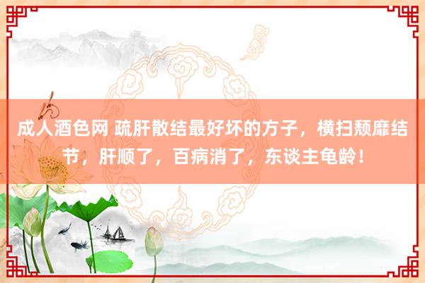 成人酒色网 疏肝散结最好坏的方子，横扫颓靡结节，肝顺了，百病消了，东谈主龟龄！