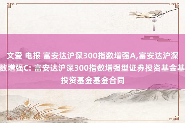 文爱 电报 富安达沪深300指数增强A，富安达沪深300指数增强C: 富安达沪深300指数增强型证券投资基金基金合同