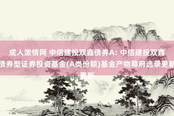 成人激情网 中信建投双鑫债券A: 中信建投双鑫债券型证券投资基金(A类份额)基金产物尊府选录更新