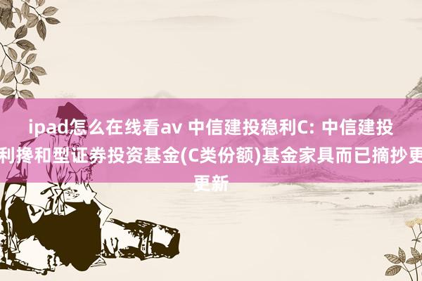 ipad怎么在线看av 中信建投稳利C: 中信建投稳利搀和型证券投资基金(C类份额)基金家具而已摘抄更新