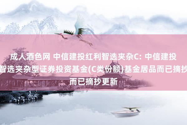 成人酒色网 中信建投红利智选夹杂C: 中信建投红利智选夹杂型证券投资基金(C类份额)基金居品而已摘抄更新