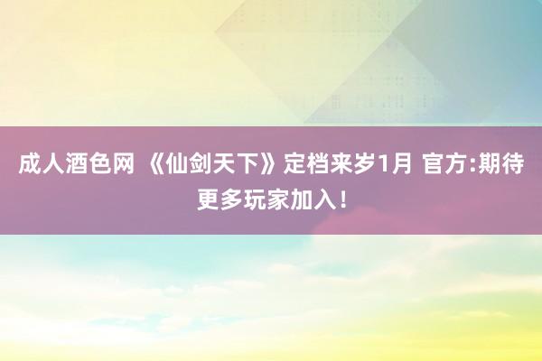 成人酒色网 《仙剑天下》定档来岁1月 官方:期待更多玩家加入！