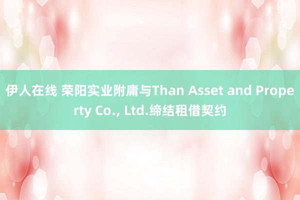 伊人在线 荣阳实业附庸与Than Asset and Property Co.， Ltd.缔结租借契约