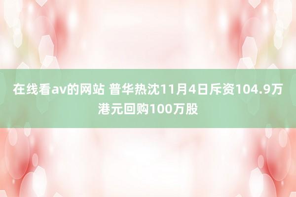 在线看av的网站 普华热沈11月4日斥资104.9万港元回购100万股