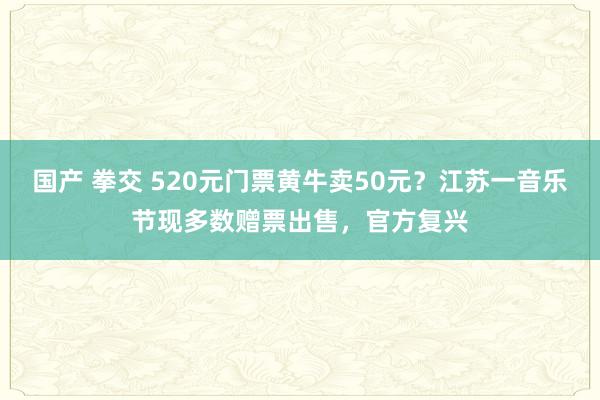 国产 拳交 520元门票黄牛卖50元？江苏一音乐节现多数赠票出售，官方复兴