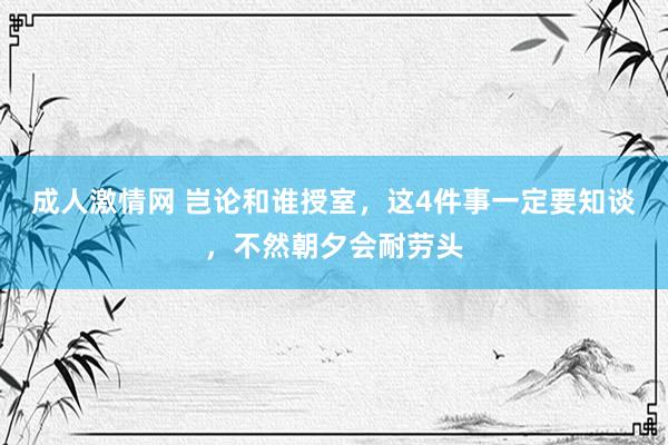 成人激情网 岂论和谁授室，这4件事一定要知谈，不然朝夕会耐劳头