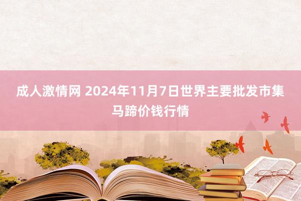 成人激情网 2024年11月7日世界主要批发市集马蹄价钱行情