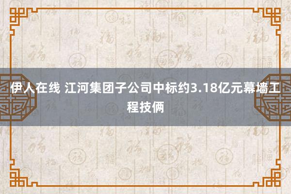 伊人在线 江河集团子公司中标约3.18亿元幕墙工程技俩