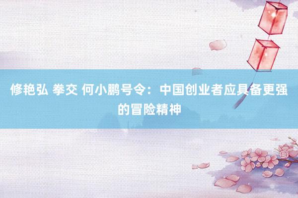 修艳弘 拳交 何小鹏号令：中国创业者应具备更强的冒险精神