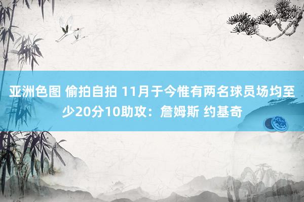 亚洲色图 偷拍自拍 11月于今惟有两名球员场均至少20分10助攻：詹姆斯 约基奇