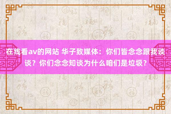 在线看av的网站 华子致媒体：你们皆念念跟我谈谈？你们念念知谈为什么咱们是垃圾？