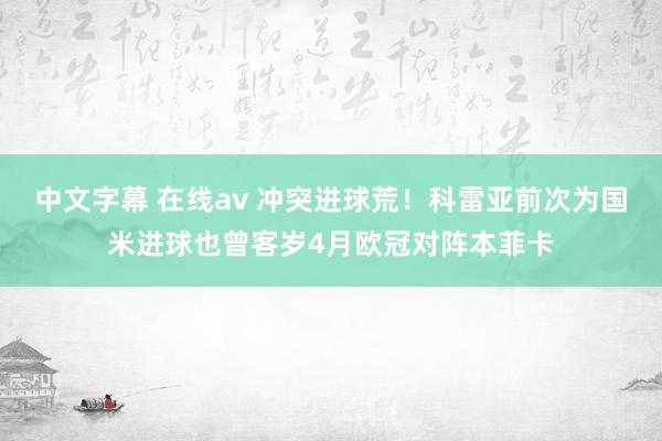 中文字幕 在线av 冲突进球荒！科雷亚前次为国米进球也曾客岁4月欧冠对阵本菲卡