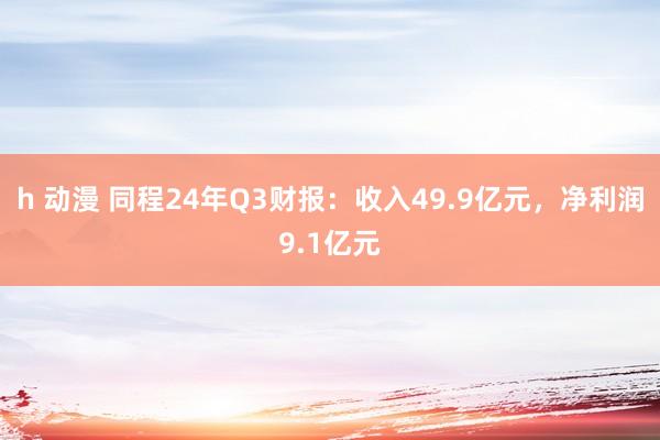 h 动漫 同程24年Q3财报：收入49.9亿元，净利润9.1亿元