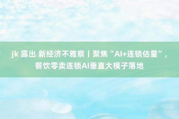 jk 露出 新经济不雅察丨聚焦“AI+连锁估量”，餐饮零卖连锁AI垂直大模子落地