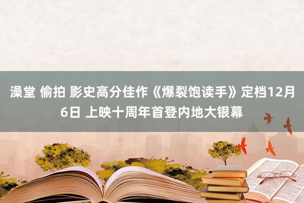 澡堂 偷拍 影史高分佳作《爆裂饱读手》定档12月6日 上映十周年首登内地大银幕