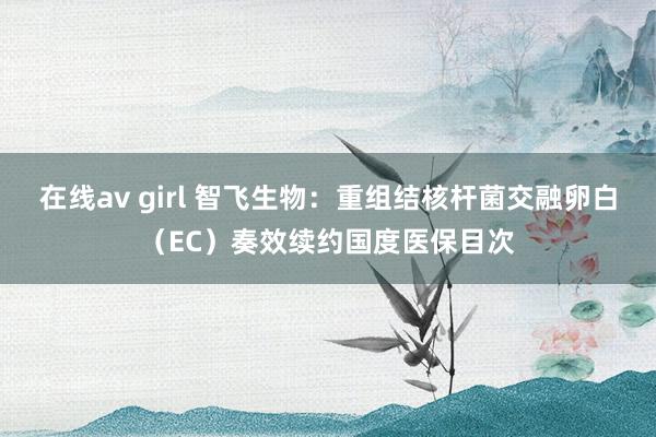 在线av girl 智飞生物：重组结核杆菌交融卵白（EC）奏效续约国度医保目次