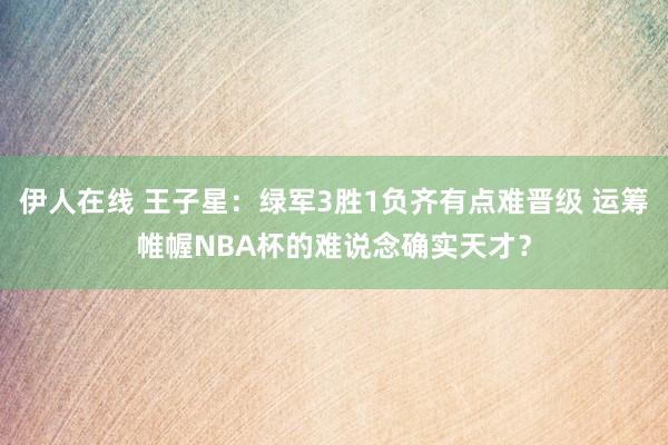 伊人在线 王子星：绿军3胜1负齐有点难晋级 运筹帷幄NBA杯的难说念确实天才？