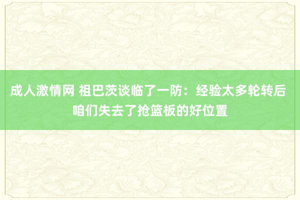 成人激情网 祖巴茨谈临了一防：经验太多轮转后 咱们失去了抢篮板的好位置