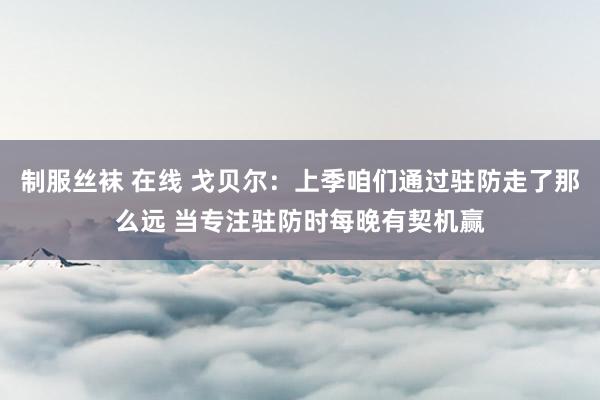 制服丝袜 在线 戈贝尔：上季咱们通过驻防走了那么远 当专注驻防时每晚有契机赢