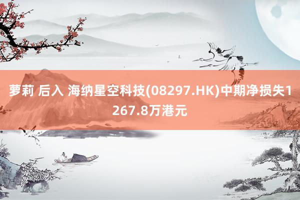 萝莉 后入 海纳星空科技(08297.HK)中期净损失1267.8万港元