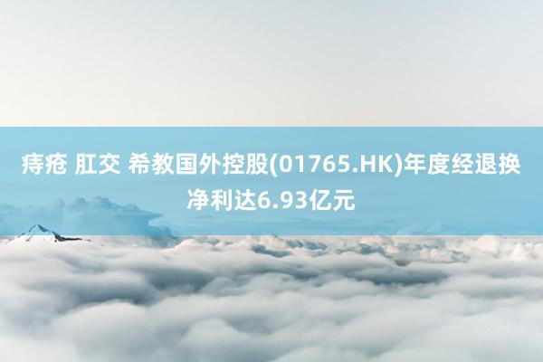 痔疮 肛交 希教国外控股(01765.HK)年度经退换净利达6.93亿元