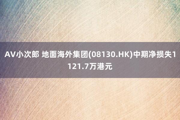 AV小次郎 地面海外集团(08130.HK)中期净损失1121.7万港元