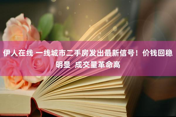 伊人在线 一线城市二手房发出最新信号！价钱回稳明显  成交量革命高